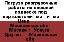 Погрузо-разгрузочные работы на внешней подвеске под вертолетами: ми-8 и  ми-26 › Цена ­ 1 000 000 - Московская обл., Москва г. Услуги » Другие   . Московская обл.